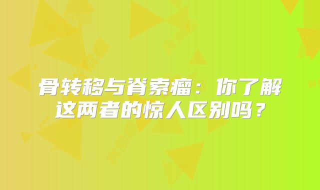 骨转移与脊索瘤：你了解这两者的惊人区别吗？