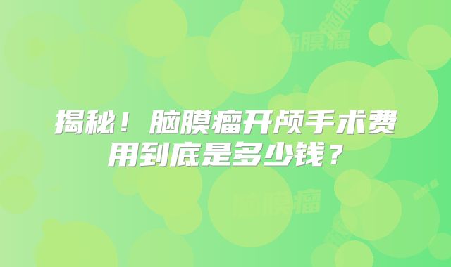 揭秘！脑膜瘤开颅手术费用到底是多少钱？