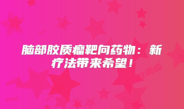 脑部胶质瘤靶向药物：新疗法带来希望！