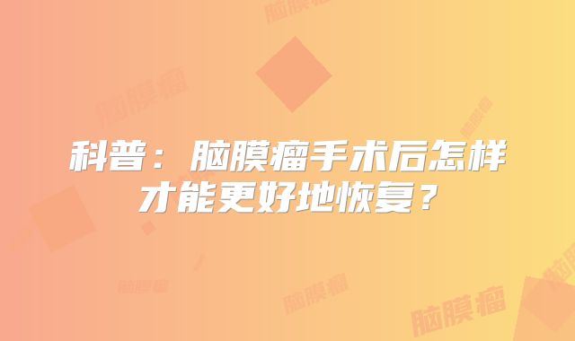 科普：脑膜瘤手术后怎样才能更好地恢复？