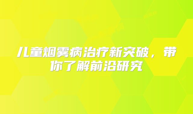 儿童烟雾病治疗新突破，带你了解前沿研究