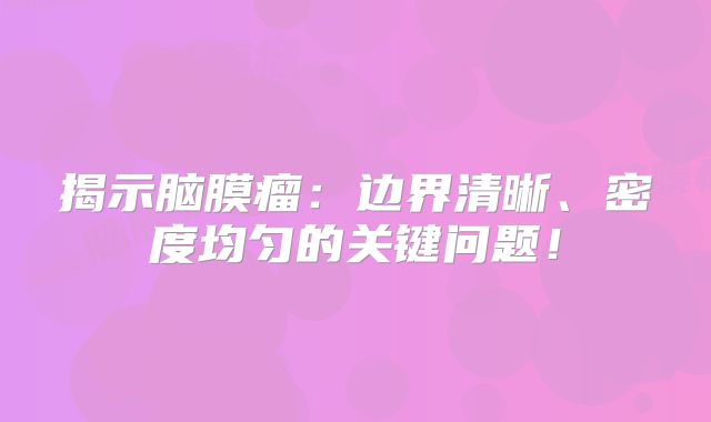揭示脑膜瘤：边界清晰、密度均匀的关键问题！