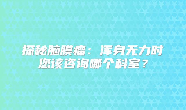 探秘脑膜瘤：浑身无力时您该咨询哪个科室？