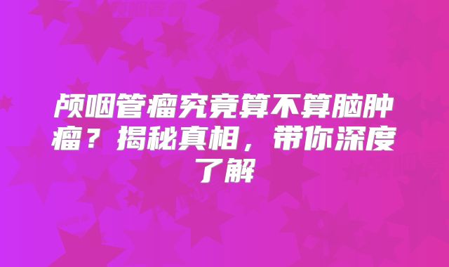 颅咽管瘤究竟算不算脑肿瘤？揭秘真相，带你深度了解