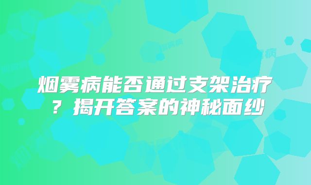 烟雾病能否通过支架治疗？揭开答案的神秘面纱