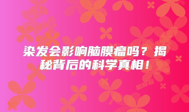 染发会影响脑膜瘤吗？揭秘背后的科学真相！