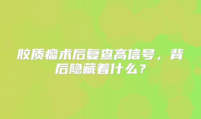 胶质瘤术后复查高信号，背后隐藏着什么？