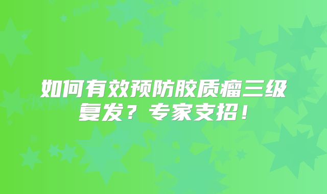 如何有效预防胶质瘤三级复发？专家支招！
