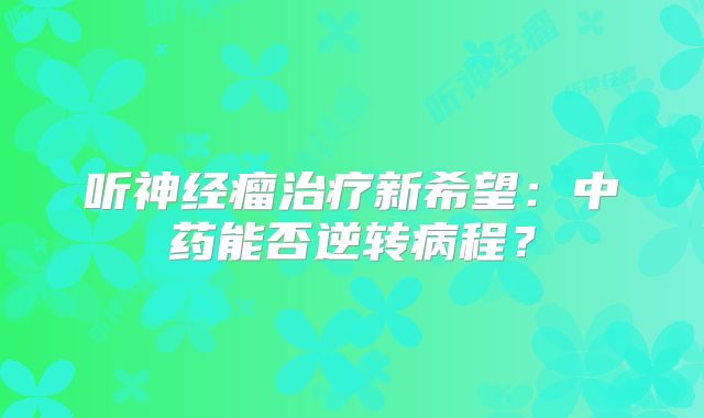 听神经瘤治疗新希望：中药能否逆转病程？