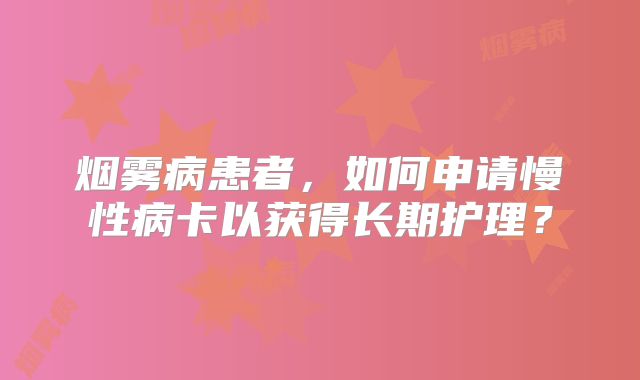 烟雾病患者，如何申请慢性病卡以获得长期护理？