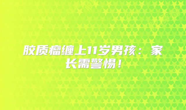 胶质瘤缠上11岁男孩：家长需警惕！