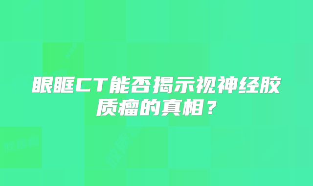 眼眶CT能否揭示视神经胶质瘤的真相？
