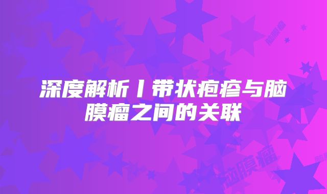 深度解析丨带状疱疹与脑膜瘤之间的关联