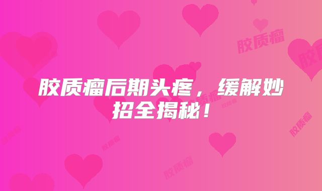 胶质瘤后期头疼，缓解妙招全揭秘！