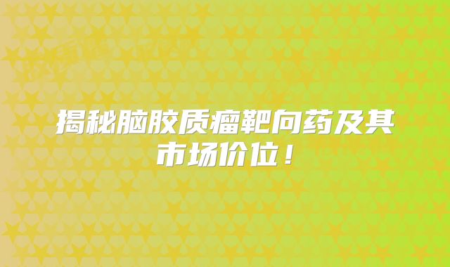 揭秘脑胶质瘤靶向药及其市场价位！