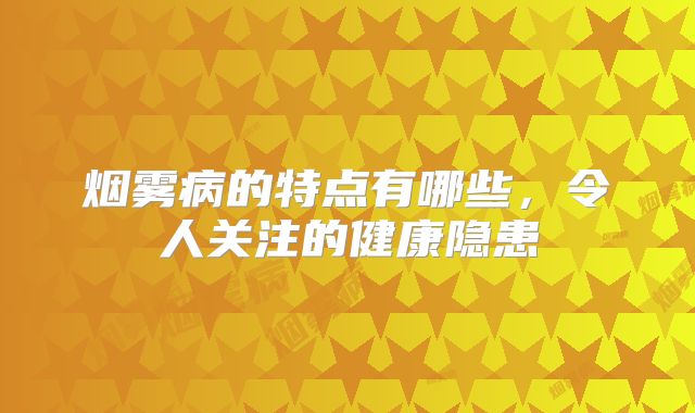 烟雾病的特点有哪些，令人关注的健康隐患
