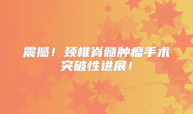 震撼！颈椎脊髓肿瘤手术突破性进展！