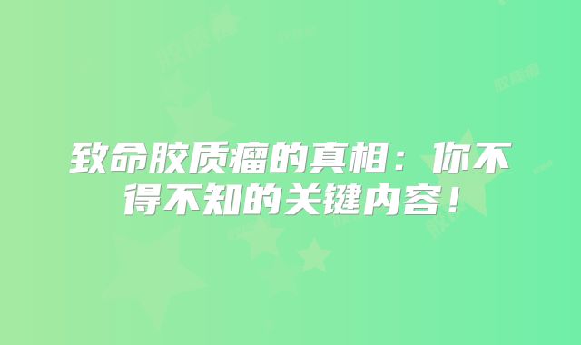 致命胶质瘤的真相：你不得不知的关键内容！