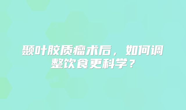 颞叶胶质瘤术后，如何调整饮食更科学？