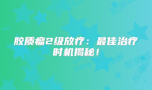 胶质瘤2级放疗：最佳治疗时机揭秘！