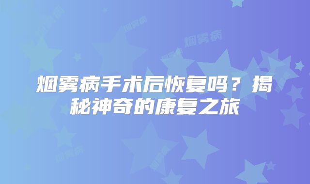 烟雾病手术后恢复吗？揭秘神奇的康复之旅