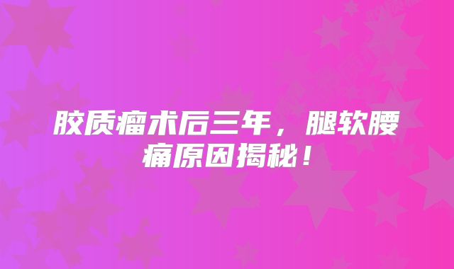 胶质瘤术后三年，腿软腰痛原因揭秘！