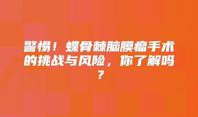 警惕！蝶骨棘脑膜瘤手术的挑战与风险，你了解吗？