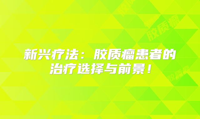 新兴疗法：胶质瘤患者的治疗选择与前景！