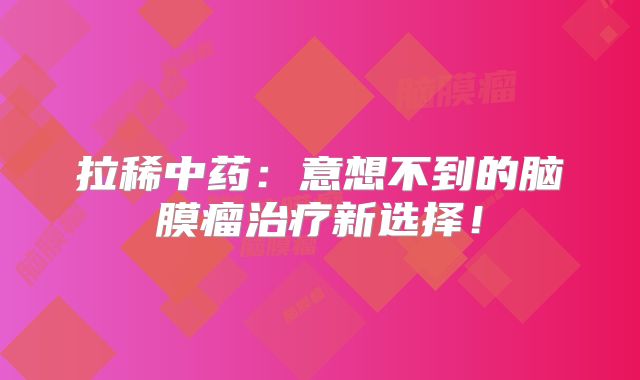 拉稀中药：意想不到的脑膜瘤治疗新选择！