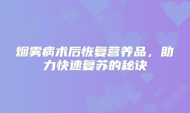 烟雾病术后恢复营养品，助力快速复苏的秘诀