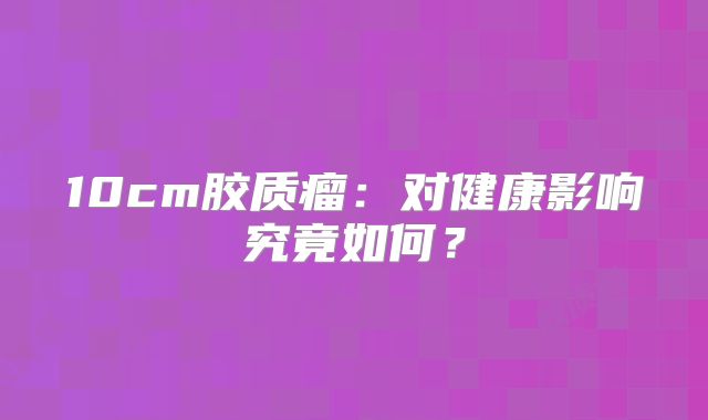 10cm胶质瘤：对健康影响究竟如何？