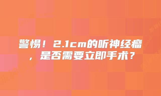 警惕！2.1cm的听神经瘤，是否需要立即手术？