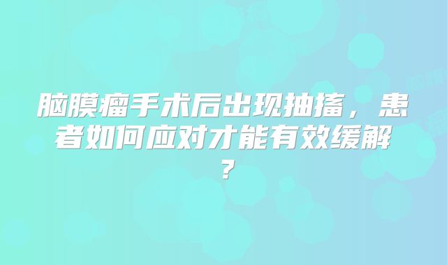 脑膜瘤手术后出现抽搐，患者如何应对才能有效缓解？