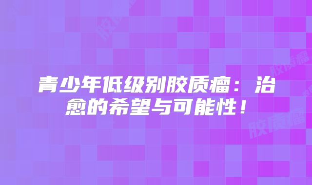 青少年低级别胶质瘤：治愈的希望与可能性！