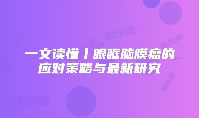 一文读懂丨眼眶脑膜瘤的应对策略与最新研究