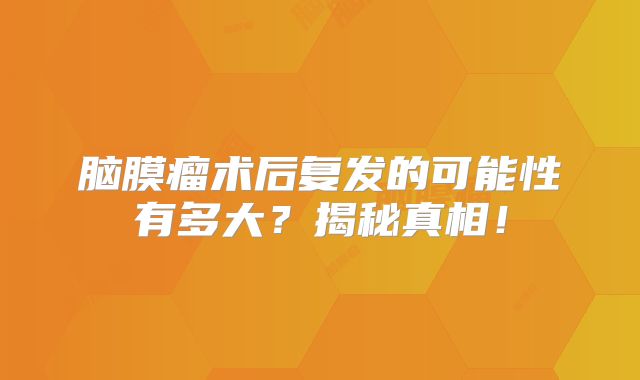 脑膜瘤术后复发的可能性有多大？揭秘真相！