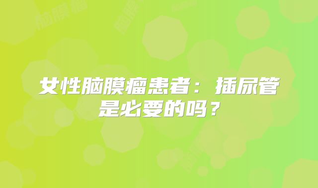 女性脑膜瘤患者：插尿管是必要的吗？