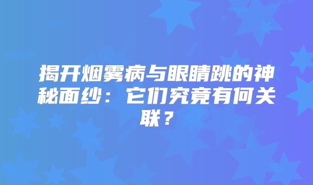 揭开烟雾病与眼睛跳的神秘面纱：它们究竟有何关联？