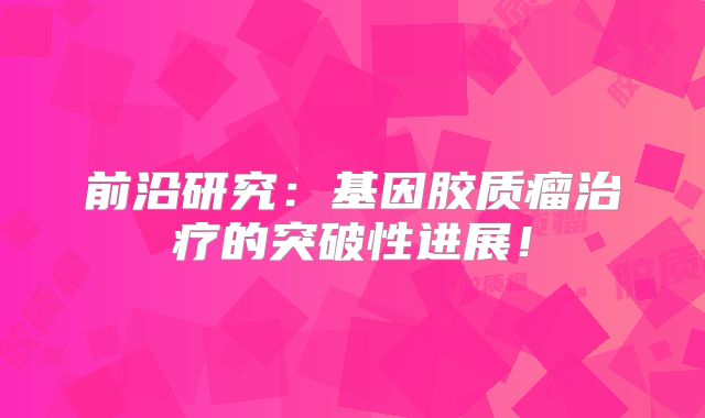 前沿研究：基因胶质瘤治疗的突破性进展！