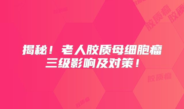揭秘！老人胶质母细胞瘤三级影响及对策！