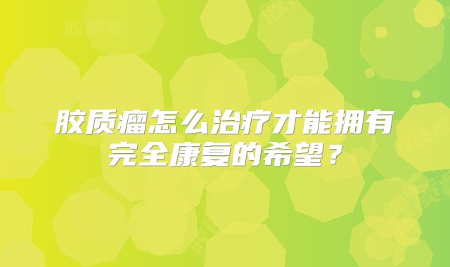 胶质瘤怎么治疗才能拥有完全康复的希望？