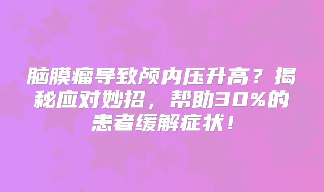 脑膜瘤导致颅内压升高？揭秘应对妙招，帮助30%的患者缓解症状！