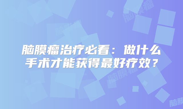 脑膜瘤治疗必看：做什么手术才能获得最好疗效？