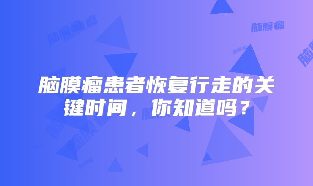 脑膜瘤患者恢复行走的关键时间，你知道吗？