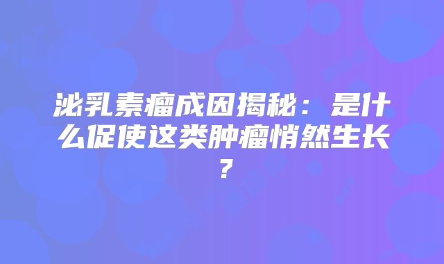 泌乳素瘤成因揭秘：是什么促使这类肿瘤悄然生长？