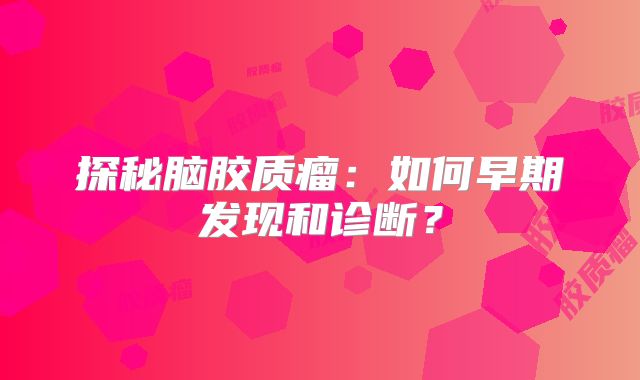 探秘脑胶质瘤：如何早期发现和诊断？