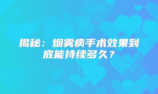 揭秘：烟雾病手术效果到底能持续多久？