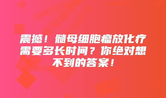 震撼！髓母细胞瘤放化疗需要多长时间？你绝对想不到的答案！