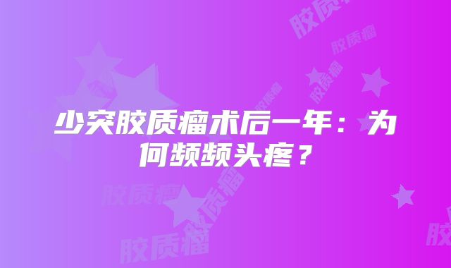少突胶质瘤术后一年：为何频频头疼？