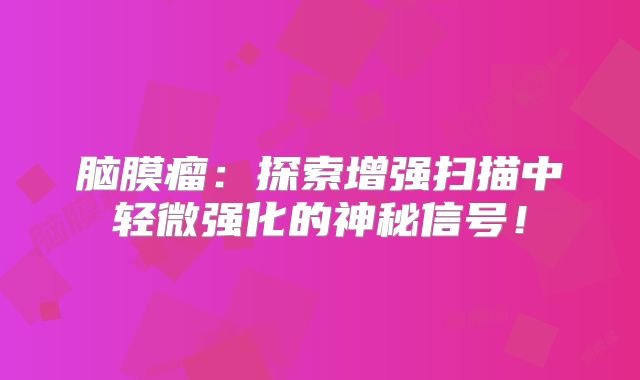 脑膜瘤：探索增强扫描中轻微强化的神秘信号！